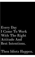 Every Day I Come to Work with the Right Attitude and Best Intentions Then Idiots Happen