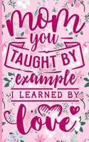 Mom You Taught by Example I Learned by Love: Blank Lined Notebook Journal Diary Composition Notepad 120 Pages 6x9 Paperback Mother Grandmother Pink on Pink