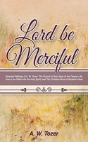 Lord Be Merciful: Selected Writings of A. W. Tozer: The Pursuit of God, Keys to the Deeper Life, How to be Filled with the Holy Spirit, and The Christian Book of Myst