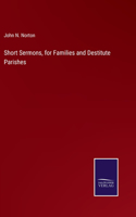 Short Sermons, for Families and Destitute Parishes