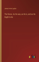The Horse. As He was, as He is, and as He Ought to be