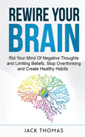 Rewire Your Brain: Rid Your Mind Of Negative Thoughts and Limiting Beliefs, Stop Overthinking And Create Healthy Habits