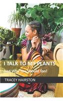 I Talk To My Plants: And why you should too!