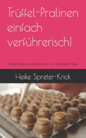 Trüffel-Pralinen einfach verführerisch!: Simple Rezepte zum Selbermachen von Schokoladen-Trüffel