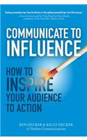 Communicate to Influence: How to Inspire Your Audience to Action: How to Inspire Your Audience to Action