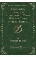 Frivolities, Especially Addressed to Those Who Are Tired of Being Serious (Classic Reprint)