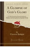 A Glimpse of God's Glory: As It Was Presented in a Sermon Preached in St. Margarets Westminster, Before the Honorable House of Commons at the Late Solemne Fast, September 18. 1642 (Classic Reprint): As It Was Presented in a Sermon Preached in St. Margarets Westminster, Before the Honorable House of Commons at the Late Solemne Fast, September 18.