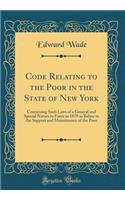 Code Relating to the Poor in the State of New York: Containing Such Laws of a General and Special Nature in Force in 1870 as Relate to the Support and Maintenance of the Poor (Classic Reprint)