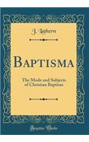 Baptisma: The Mode and Subjects of Christian Baptism (Classic Reprint)