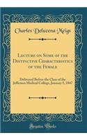 Lecture on Some of the Distinctive Characteristics of the Female: Delivered Before the Class of the Jefferson Medical College, January 5, 1847 (Classic Reprint)