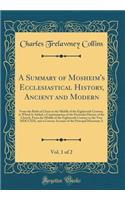A Summary of Mosheim's Ecclesiastical History, Ancient and Modern, Vol. 1 of 2: From the Birth of Christ to the Middle of the Eighteenth Century, to Which Is Added, a Continunation of the Particular History of the Church, From the Middle of the Eig