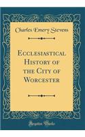 Ecclesiastical History of the City of Worcester (Classic Reprint)