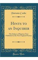 Hints to an Inquirer: The Subject of Baptism First Published in the New England Puritan (Classic Reprint)