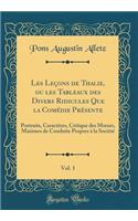 Les LeÃ§ons de Thalie, Ou Les Tableaux Des Divers Ridicules Que La ComÃ©die PrÃ©sente, Vol. 1: Portraits, CaractÃ©res, Critique Des Moeurs, Maximes de Conduite Propres Ã? La SociÃ©tÃ© (Classic Reprint)