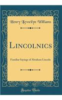 Lincolnics: Familiar Sayings of Abraham Lincoln (Classic Reprint): Familiar Sayings of Abraham Lincoln (Classic Reprint)