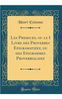 Les Premices, ou le I Livre des Proverbes Epigramatizez, ou des Epigrammes Proverbializez (Classic Reprint)