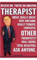 Funny Trump Journal - Believe Me. You're An Amazing Therapist Great, Really Great. Very Awesome. Really Terrific. Fantastic. Other Therapists Total Disasters. Ask Anyone.: Humorous Therapist Gift Pro Trump Gag Gift Better Than A Card 120 Pg Notebook 6x9