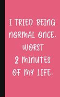 I Tried Being Normal Once. Worst 2 Minutes Of My Life.: A Cute + Funny Notebook - Weirdo Gifts - Cool Gag Gifts For Women