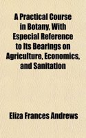 A Practical Course in Botany, with Especial Reference to Its Bearings on Agriculture, Economics, and Sanitation