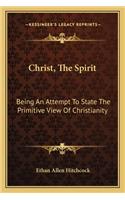 Christ, the Spirit: Being an Attempt to State the Primitive View of Christianity