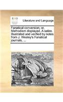 Fanatical conversion; or, Methodism displayed. A satire. Illustrated and verified by notes from J. Wesley's Fanatical journals, ...