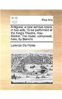 Antigona: A New Serious Opera, in Two Acts. to Be Performed at the King's Theatre, Hay-Market. the Music, Composed, Here, by Bianchi.