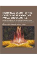 Historical Sketch of the Church of St. Antony of Padua, Brooklyn, N.Y; With an Account of the Rectorship of REV. P. F. O'Hare, Published on the Occasi