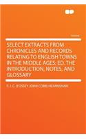 Select Extracts from Chronicles and Records Relating to English Towns in the Middle Ages; Ed. the Introduction, Notes, and Glossary