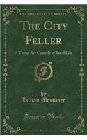 The City Feller: A Three-ACT Comedy of Rural Life (Classic Reprint)