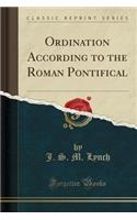 Ordination According to the Roman Pontifical (Classic Reprint)