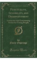 Punctuality, Sensibility, and Disappointment: Instructive and Entertaining Stories for Young People (Classic Reprint)