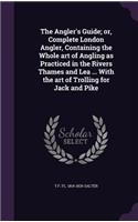 Angler's Guide; or, Complete London Angler, Containing the Whole art of Angling as Practiced in the Rivers Thames and Lea ... With the art of Trolling for Jack and Pike
