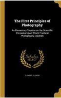 First Principles of Photography: An Elementary Treatise on the Scientific Principles Upon Which Practical Photography Depends