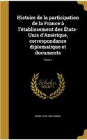 Histoire de La Participation de La France A L'Etablissement Des Etats-Unis D'Amerique, Correspondance Diplomatique Et Documents; Tome 1