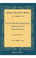 Lycei Heidelbergensis Origines Et Progressus: Disseritur Etiam (Classic Reprint)