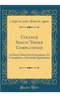 Collegij Sancti ThomÃ¦ Complutensis: In Duos Libros de Generatione, Et Corruptione, Aristotelis QuÃ¦stiones (Classic Reprint)