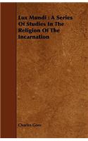 Lux Mundi: A Series of Studies in the Religion of the Incarnation: A Series of Studies in the Religion of the Incarnation