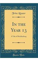 In the Year 13: A Tale of Mecklenburg (Classic Reprint)