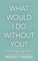 What Would I Do Without You?: A collection of short stories about friendships