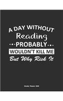 A Day Without Reading Probably Wouldn't Kill Me But Why Risk It Weekly Planner 2020: Weekly Calendar / Planner Reading Gift, 146 Pages, 8.5x11, Soft Cover, Matte Finish