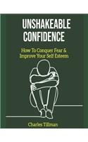 Unshakeable Confidence - How to Conquer Fear and Improve Your Self Esteem