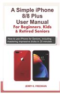 Simple iPhone 8/8 Plus User Manual For Beginners, Kids & Retired Seniors