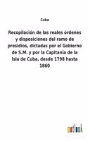 Recopilación de las reales órdenes y disposiciones del ramo de presidios, dictadas por el Gobierno de S.M. y por la Capitanía de la Isla de Cuba, desde 1798 hasta 1860