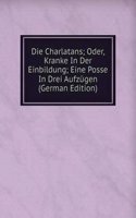 Die Charlatans; Oder, Kranke In Der Einbildung; Eine Posse In Drei Aufzugen (German Edition)