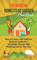 Modern Homestead Garden Handobook How to Create a Self-Sufficient Backyard Garden for a Sustainable Lifestyle While Producing Food on Your Own