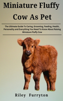 Miniature Fluffy Cow as Pet: The Ultimate Guide To Caring, Grooming, Feeding, Health, Personality and Everything You Need To Know About Raising Miniature Fluffy Cow