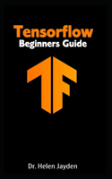 Tensorflow Beginners Guide: Beginner's Guide+ Simple and Effective Tips and Tricks+ Advanced Guide to Learn Machine Learning