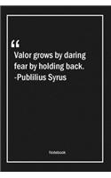 Valor grows by daring, fear by holding back. -Publilius Syrus