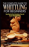 Complete Guide to Whittling for Beginners: Easy Step-by-Step Instructions, Tips and Simple Whittling Projects