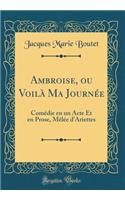 Ambroise, Ou Voilï¿½ Ma Journï¿½e: Comï¿½die En Un Acte Et En Prose, Mï¿½lï¿½e d'Ariettes (Classic Reprint)